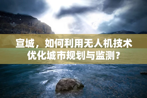 宣城，如何利用无人机技术优化城市规划与监测？