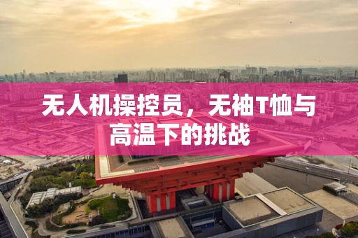 无人机操控员，无袖T恤与高温下的挑战