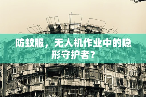 防蚊服，无人机作业中的隐形守护者？