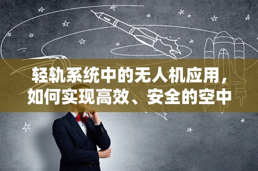 轻轨系统中的无人机应用，如何实现高效、安全的空中交通管理？