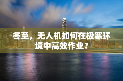 冬至，无人机如何在极寒环境中高效作业？