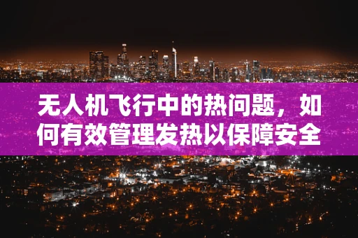 无人机飞行中的热问题，如何有效管理发热以保障安全？