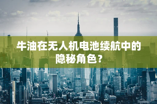 牛油在无人机电池续航中的隐秘角色？
