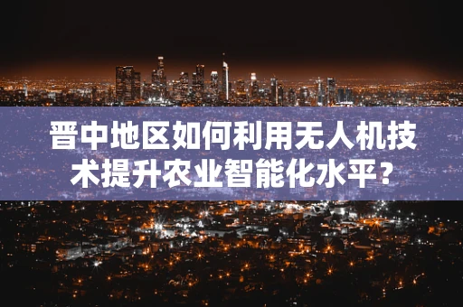 晋中地区如何利用无人机技术提升农业智能化水平？