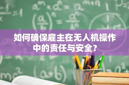 如何确保雇主在无人机操作中的责任与安全？