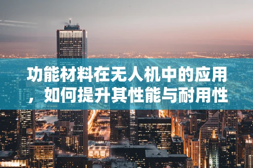 功能材料在无人机中的应用，如何提升其性能与耐用性？