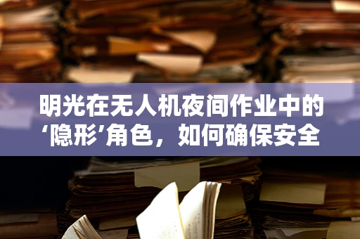 明光在无人机夜间作业中的‘隐形’角色，如何确保安全与效率？