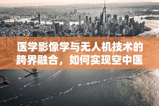 医学影像学与无人机技术的跨界融合，如何实现空中医疗影像的即时传输？