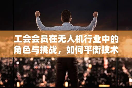 工会会员在无人机行业中的角色与挑战，如何平衡技术与集体力量？