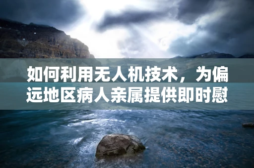 如何利用无人机技术，为偏远地区病人亲属提供即时慰藉？