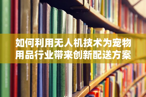 如何利用无人机技术为宠物用品行业带来创新配送方案？