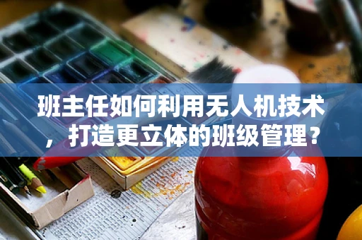 班主任如何利用无人机技术，打造更立体的班级管理？