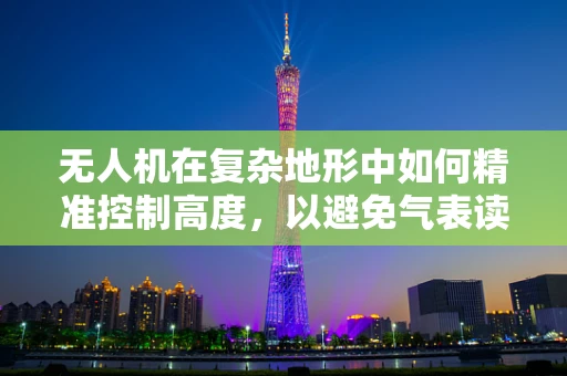 无人机在复杂地形中如何精准控制高度，以避免气表读数异常？