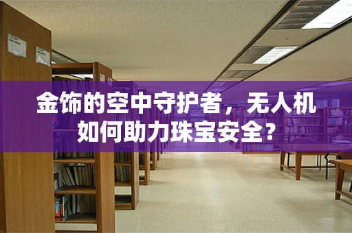 金饰的空中守护者，无人机如何助力珠宝安全？