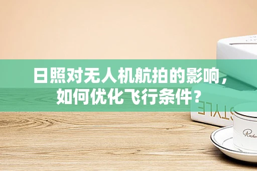 日照对无人机航拍的影响，如何优化飞行条件？