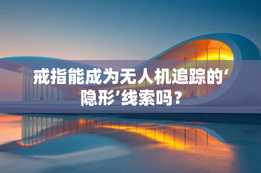 戒指能成为无人机追踪的‘隐形’线索吗？