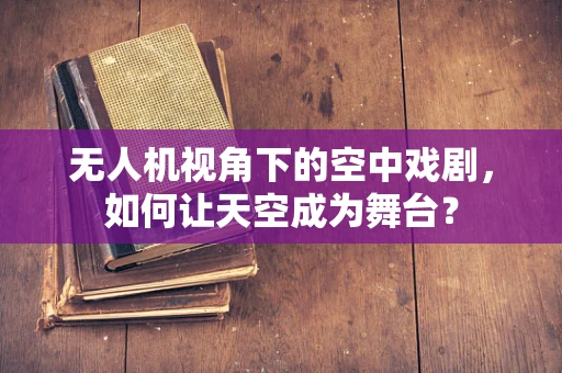 无人机视角下的空中戏剧，如何让天空成为舞台？