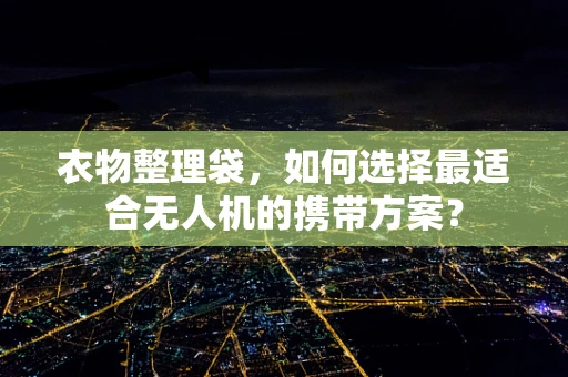 衣物整理袋，如何选择最适合无人机的携带方案？