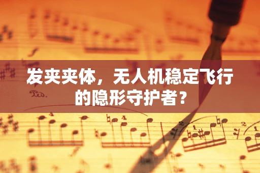 发夹夹体，无人机稳定飞行的隐形守护者？