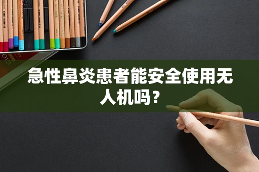 急性鼻炎患者能安全使用无人机吗？