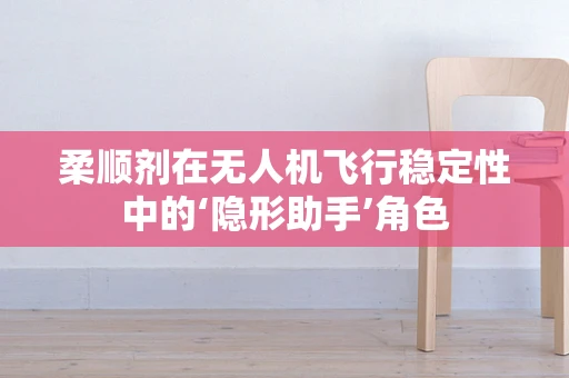 柔顺剂在无人机飞行稳定性中的‘隐形助手’角色