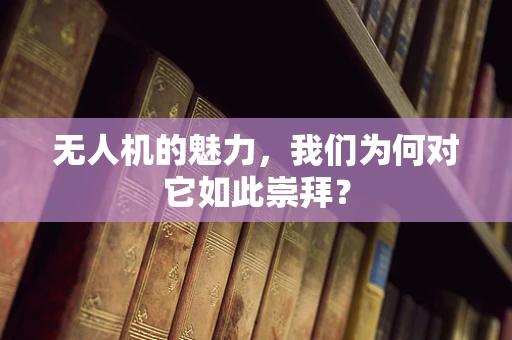 无人机的魅力，我们为何对它如此崇拜？