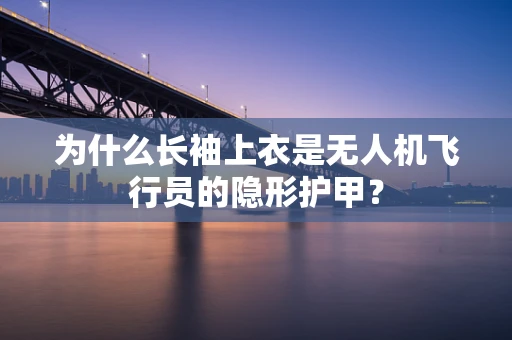 为什么长袖上衣是无人机飞行员的隐形护甲？