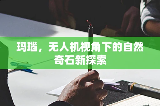 玛瑙，无人机视角下的自然奇石新探索