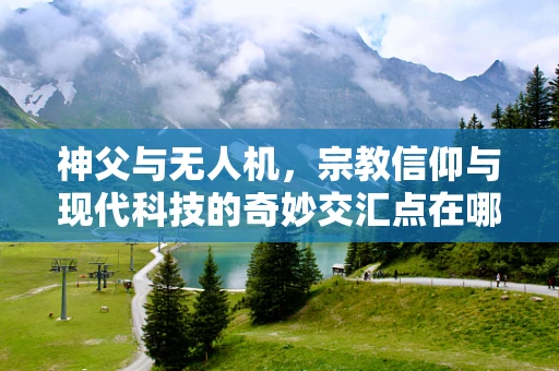 神父与无人机，宗教信仰与现代科技的奇妙交汇点在哪里？