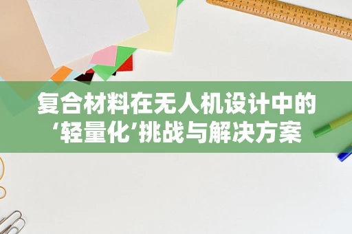 复合材料在无人机设计中的‘轻量化’挑战与解决方案