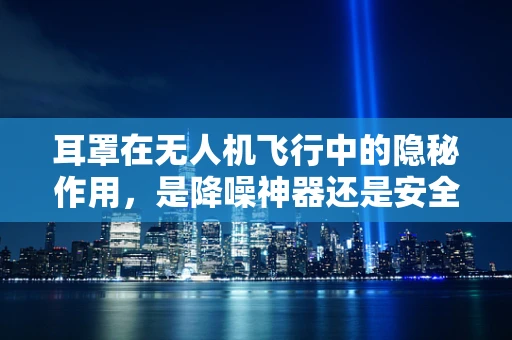 耳罩在无人机飞行中的隐秘作用，是降噪神器还是安全保障？