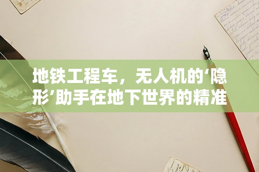 地铁工程车，无人机的‘隐形’助手在地下世界的精准导航