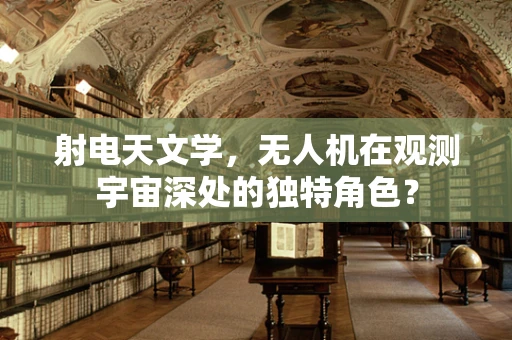 射电天文学，无人机在观测宇宙深处的独特角色？