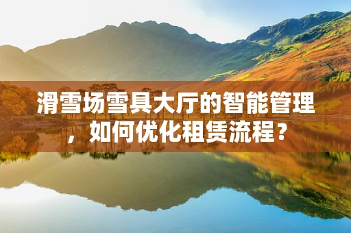 滑雪场雪具大厅的智能管理，如何优化租赁流程？