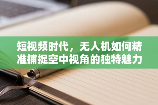 短视频时代，无人机如何精准捕捉空中视角的独特魅力？