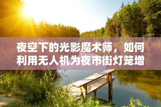 夜空下的光影魔术师，如何利用无人机为夜市街灯笼增添空中视角？