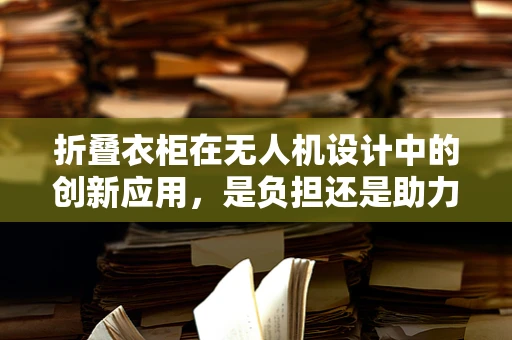 折叠衣柜在无人机设计中的创新应用，是负担还是助力？