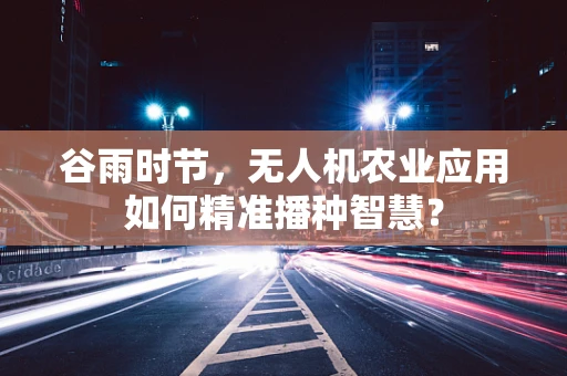 谷雨时节，无人机农业应用如何精准播种智慧？