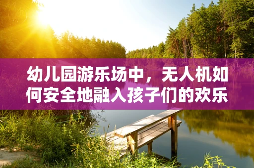 幼儿园游乐场中，无人机如何安全地融入孩子们的欢乐世界？