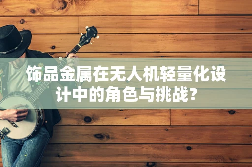 饰品金属在无人机轻量化设计中的角色与挑战？