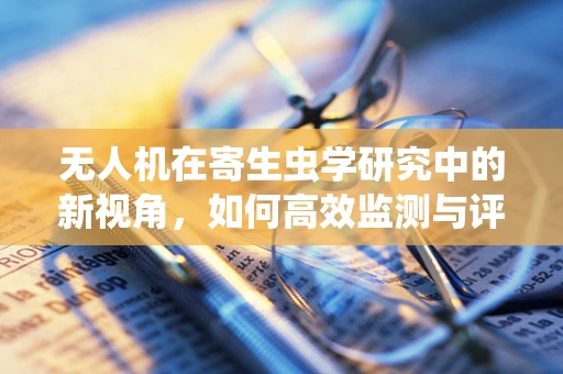 无人机在寄生虫学研究中的新视角，如何高效监测与评估？