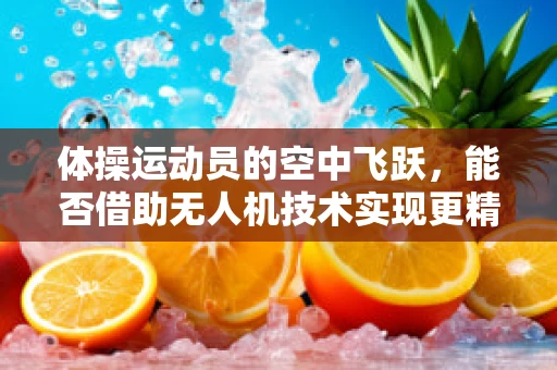 体操运动员的空中飞跃，能否借助无人机技术实现更精准的空中动作捕捉？