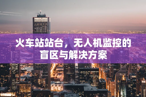 火车站站台，无人机监控的盲区与解决方案