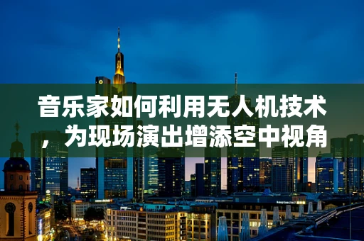 音乐家如何利用无人机技术，为现场演出增添空中视角的独特魅力？