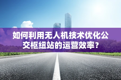 如何利用无人机技术优化公交枢纽站的运营效率？