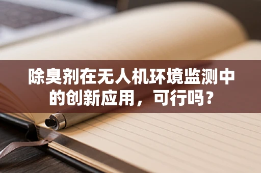 除臭剂在无人机环境监测中的创新应用，可行吗？