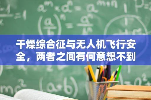 干燥综合征与无人机飞行安全，两者之间有何意想不到的关联？
