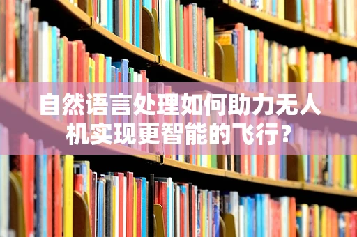 自然语言处理如何助力无人机实现更智能的飞行？
