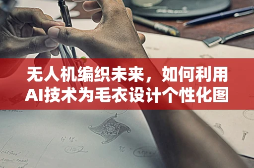 无人机编织未来，如何利用AI技术为毛衣设计个性化图案？