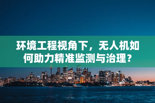 环境工程视角下，无人机如何助力精准监测与治理？